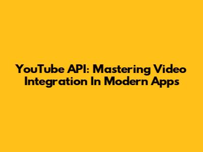 YouTube API: Mastering Video Integration In Modern Apps