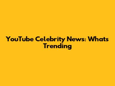 YouTube Celebrity News: What's Trending