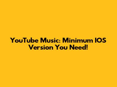 YouTube Music: Minimum IOS Version You Need!