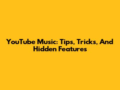 YouTube Music: Tips, Tricks, And Hidden Features