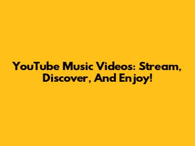 YouTube Music Videos: Stream, Discover, And Enjoy!