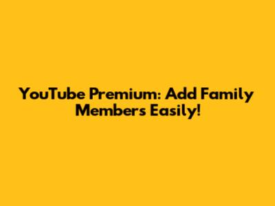 YouTube Premium: Add Family Members Easily!