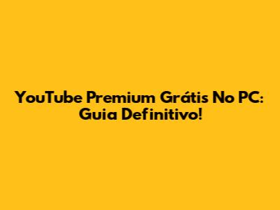 YouTube Premium Grátis No PC: Guia Definitivo!