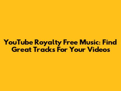 YouTube Royalty Free Music: Find Great Tracks For Your Videos