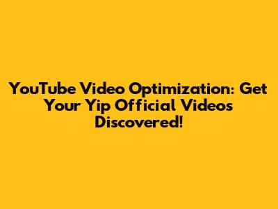 YouTube Video Optimization: Get Your Yip Official Videos Discovered!