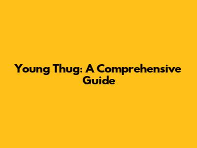 Young Thug: A Comprehensive Guide