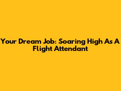 Your Dream Job: Soaring High As A Flight Attendant