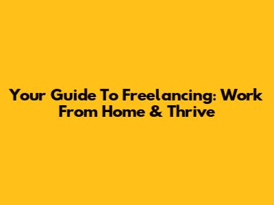 Your Guide To Freelancing: Work From Home & Thrive