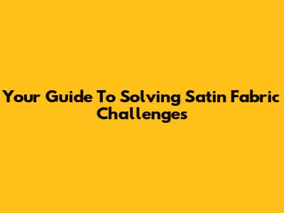 Your Guide To Solving Satin Fabric Challenges