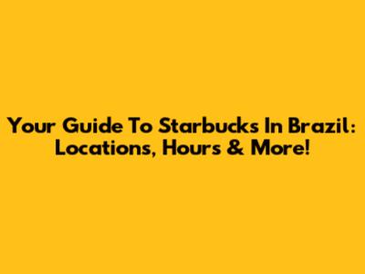 Your Guide To Starbucks In Brazil: Locations, Hours & More!
