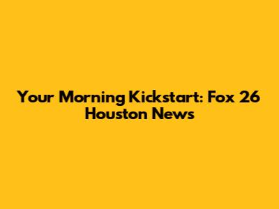 Your Morning Kickstart: Fox 26 Houston News