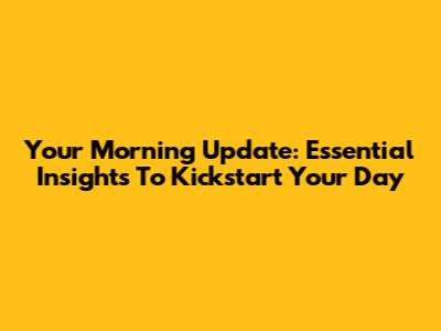 Your Morning Update: Essential Insights To Kickstart Your Day