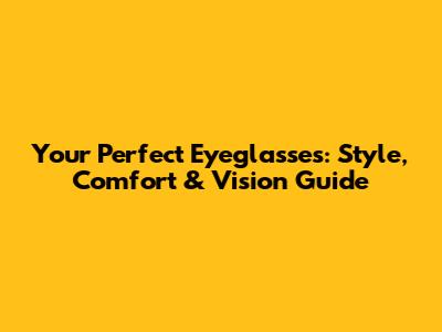 Your Perfect Eyeglasses: Style, Comfort & Vision Guide