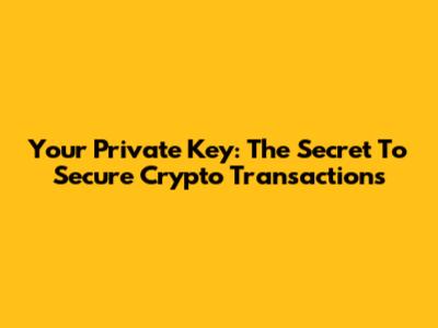 Your Private Key: The Secret To Secure Crypto Transactions