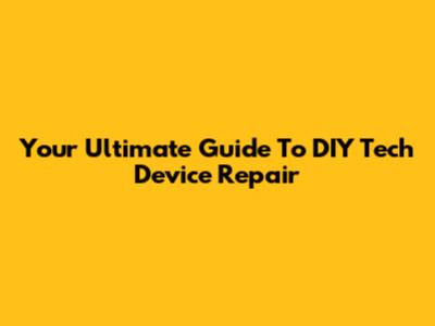 Your Ultimate Guide To DIY Tech Device Repair
