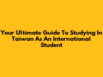 Your Ultimate Guide To Studying In Taiwan As An International Student