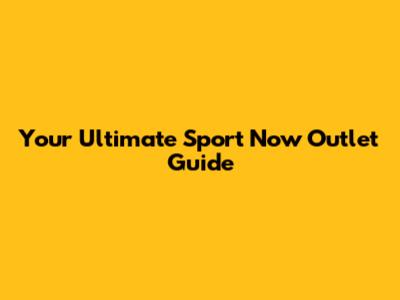 Your Ultimate Sport Now Outlet Guide