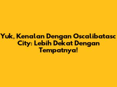 Yuk, Kenalan Dengan Oscalibatasc City: Lebih Dekat Dengan Tempatnya!