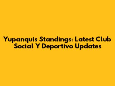 Yupanqui's Standings: Latest Club Social Y Deportivo Updates