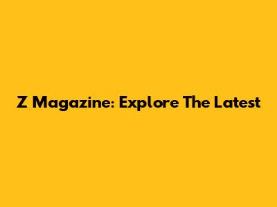 Z Magazine: Explore The Latest