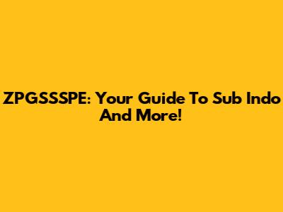 ZPGSSSPE: Your Guide To Sub Indo And More!