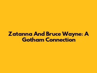 Zatanna And Bruce Wayne: A Gotham Connection
