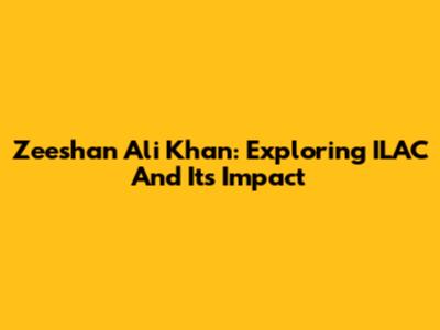 Zeeshan Ali Khan: Exploring ILAC And Its Impact
