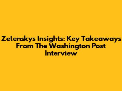 Zelensky's Insights: Key Takeaways From The Washington Post Interview