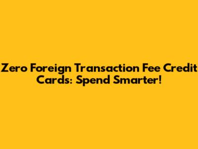 Zero Foreign Transaction Fee Credit Cards: Spend Smarter!