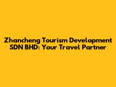 Zhancheng Tourism Development SDN BHD: Your Travel Partner