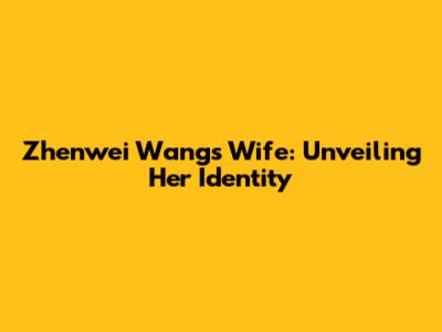 Zhenwei Wang's Wife: Unveiling Her Identity