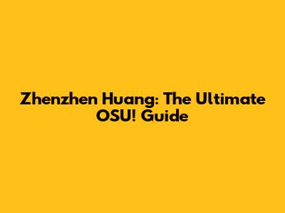 Zhenzhen Huang: The Ultimate OSU! Guide