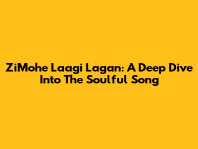 ZiMohe Laagi Lagan: A Deep Dive Into The Soulful Song