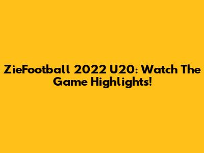 ZieFootball 2022 U20: Watch The Game Highlights!