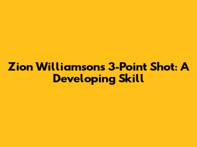 Zion Williamson's 3-Point Shot: A Developing Skill