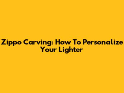 Zippo Carving: How To Personalize Your Lighter