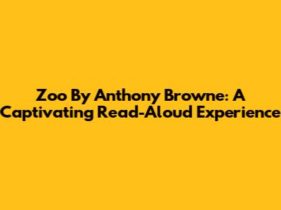 Zoo By Anthony Browne: A Captivating Read-Aloud Experience