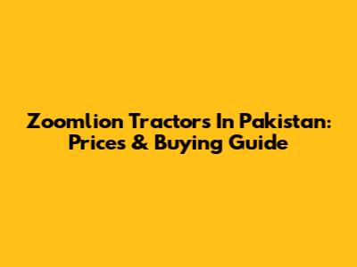Zoomlion Tractors In Pakistan: Prices & Buying Guide